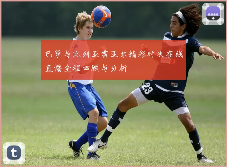 巴萨与比利亚雷亚尔精彩对决在线直播全程回顾与分析