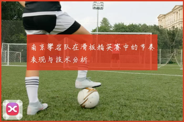 南京攀岩队在滑板精英赛中的节奏表现与技术分析