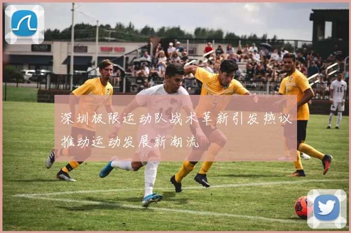 深圳极限运动队战术革新引发热议推动运动发展新潮流