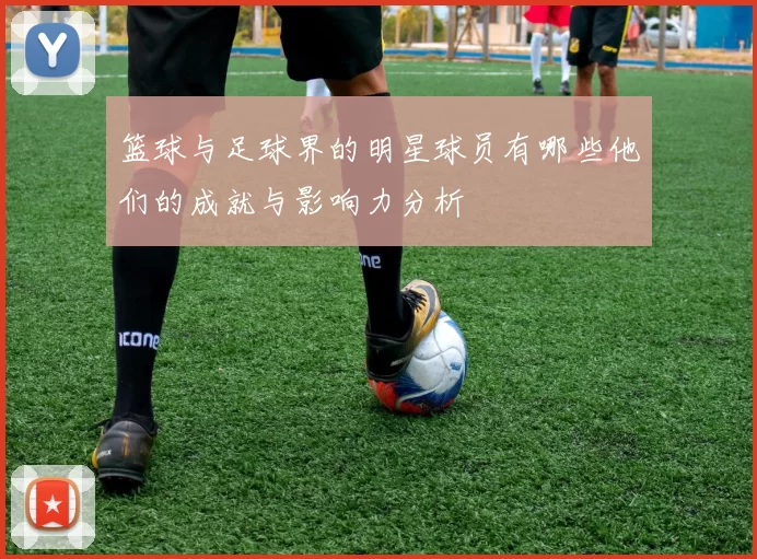 篮球与足球界的明星球员有哪些他们的成就与影响力分析