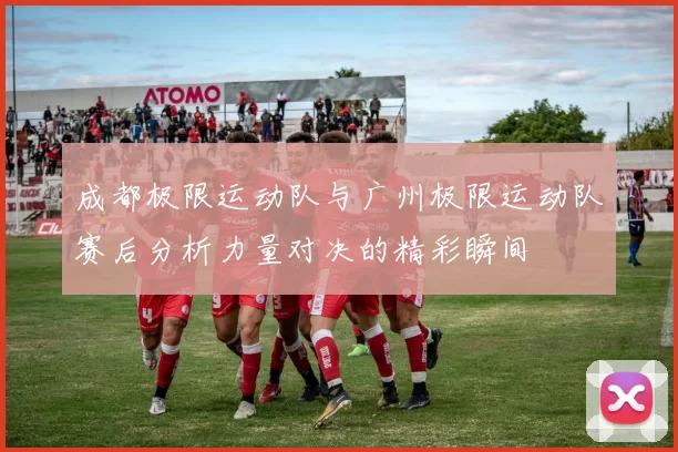 成都极限运动队与广州极限运动队赛后分析力量对决的精彩瞬间