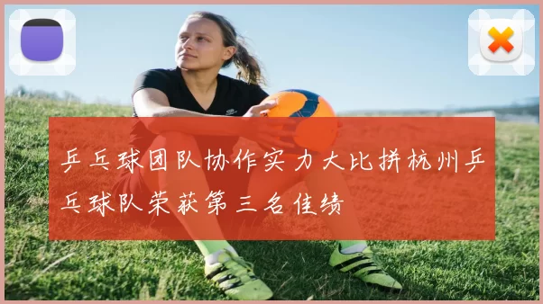 乒乓球团队协作实力大比拼杭州乒乓球队荣获第三名佳绩
