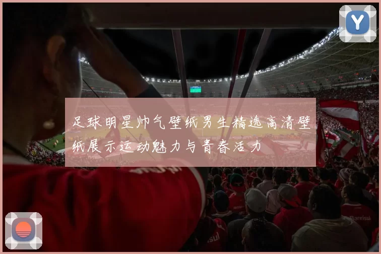 足球明星帅气壁纸男生精选高清壁纸展示运动魅力与青春活力