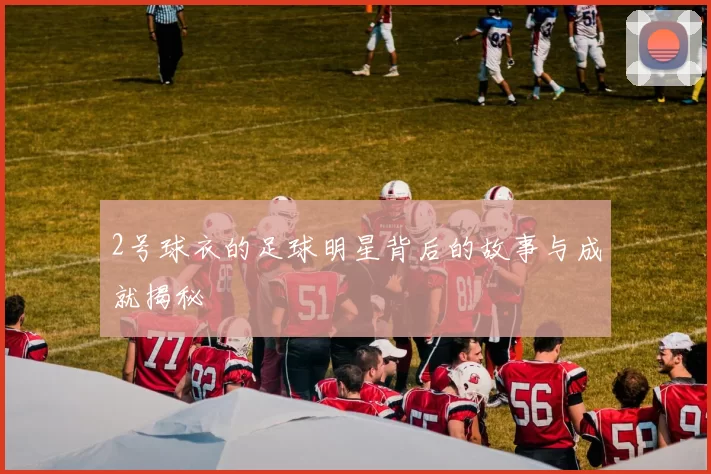 2号球衣的足球明星背后的故事与成就揭秘