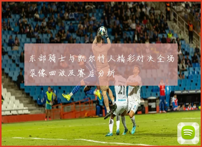 东部骑士与凯尔特人精彩对决全场录像回放及赛后分析