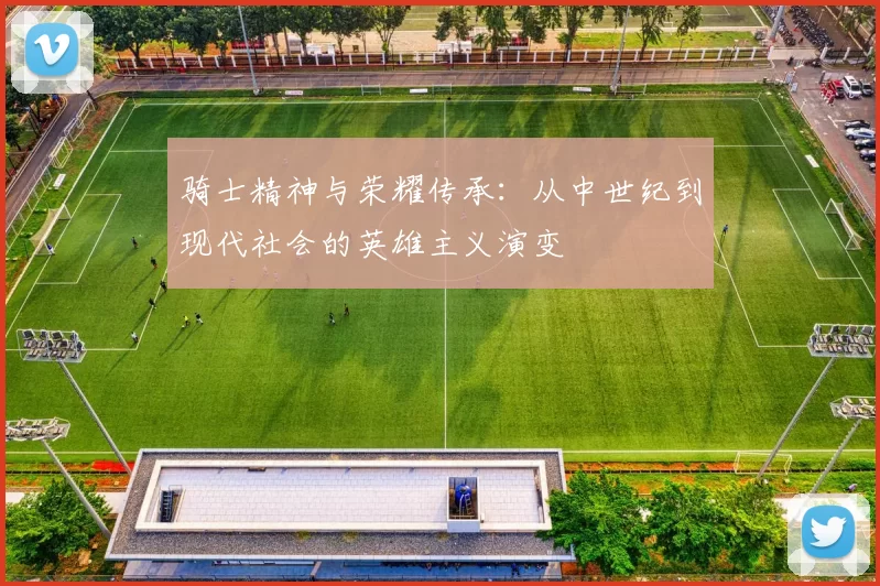 骑士精神与荣耀传承：从中世纪到现代社会的英雄主义演变