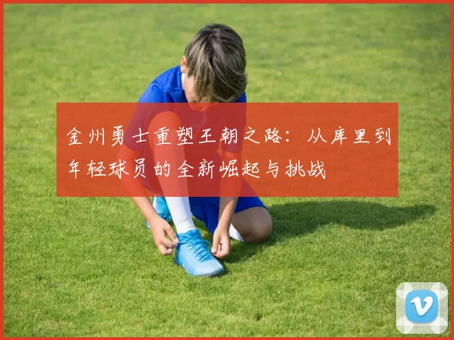 金州勇士重塑王朝之路：从库里到年轻球员的全新崛起与挑战