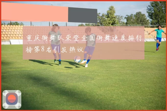 重庆街舞队荣登全国街舞速度排行榜第8名引发热议