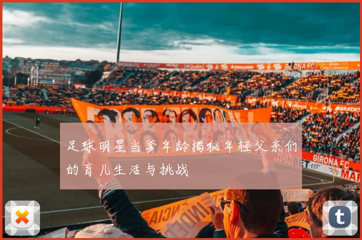 足球明星当爹年龄揭秘年轻父亲们的育儿生活与挑战