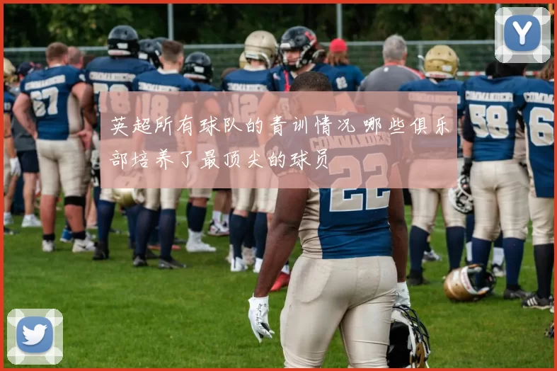 英超所有球队的青训情况 哪些俱乐部培养了最顶尖的球员