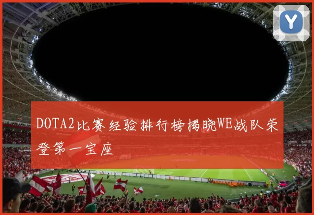 DOTA2比赛经验排行榜揭晓WE战队荣登第一宝座