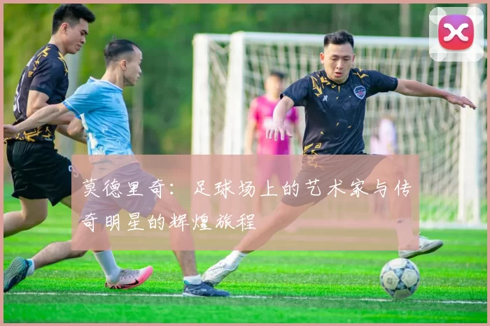 莫德里奇：足球场上的艺术家与传奇明星的辉煌旅程