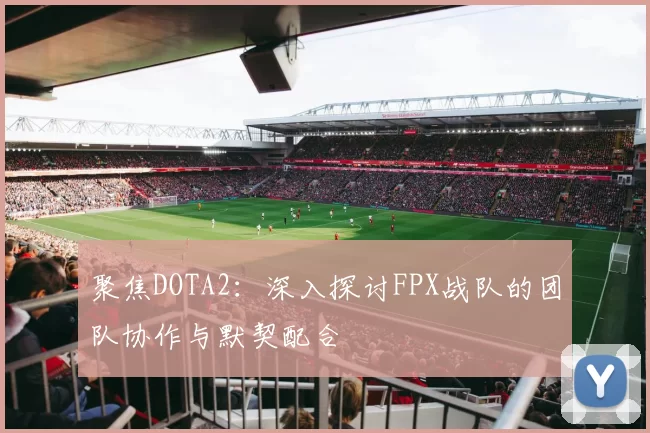 聚焦DOTA2：深入探讨FPX战队的团队协作与默契配合